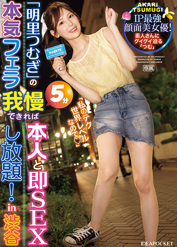 「明里つむぎ」の本気フェラ5分我慢できれば本人と即SEXし放題!in 渋谷