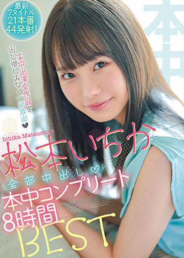 松本いちか全部中出し本中コンプリート8時間BEST 最新7タイトル21本番44発射!
