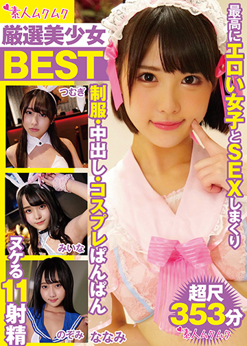 厳選美少女 素人ムクムクBEST 最高にエロい女子とSEXしまくり制服・中出し・コスプレぱんぱん ヌケる11射精 超尺353分